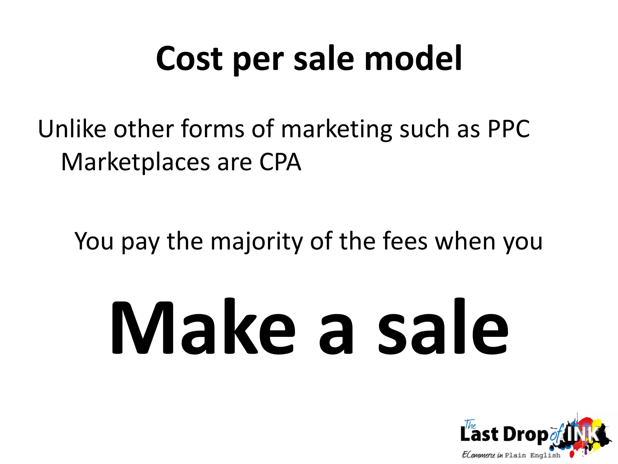 Cost per sale model
Unlike other forms of marketing such as PPC
 Marketplaces are CPA

   You pay the majority of the fees when you


      Make a sale
 