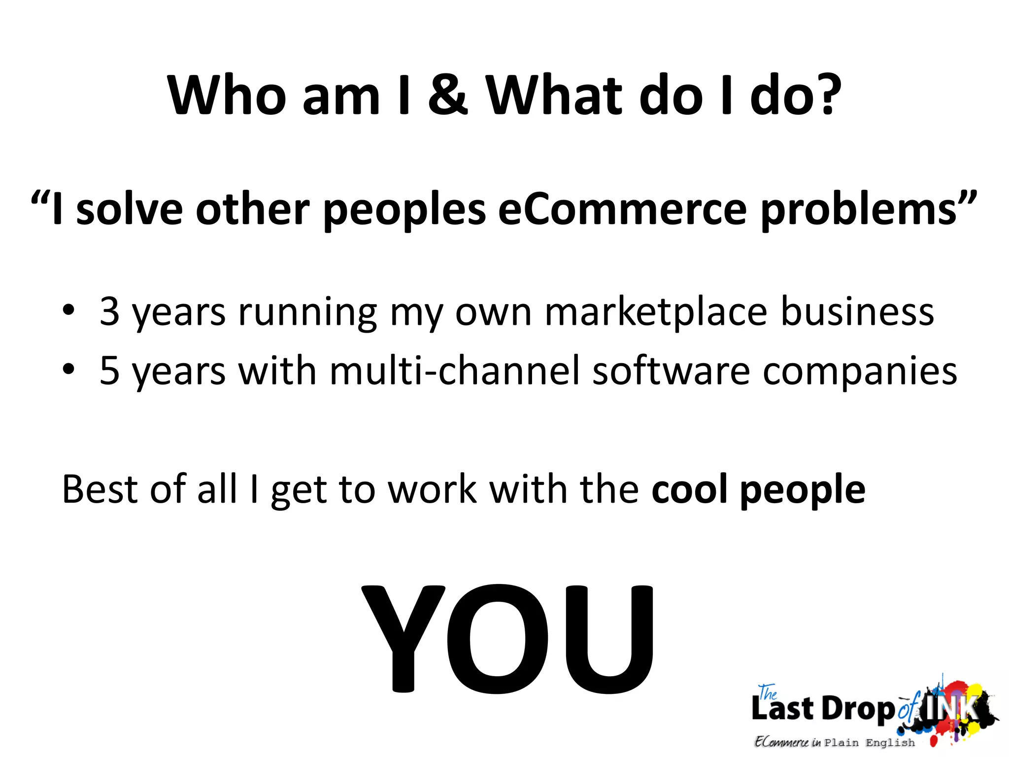 Who am I & What do I do?
“I solve other peoples eCommerce problems”
 • 3 years running my own marketplace business
 • 5 years with multi-channel software companies

 Best of all I get to work with the cool people



                  YOU
 