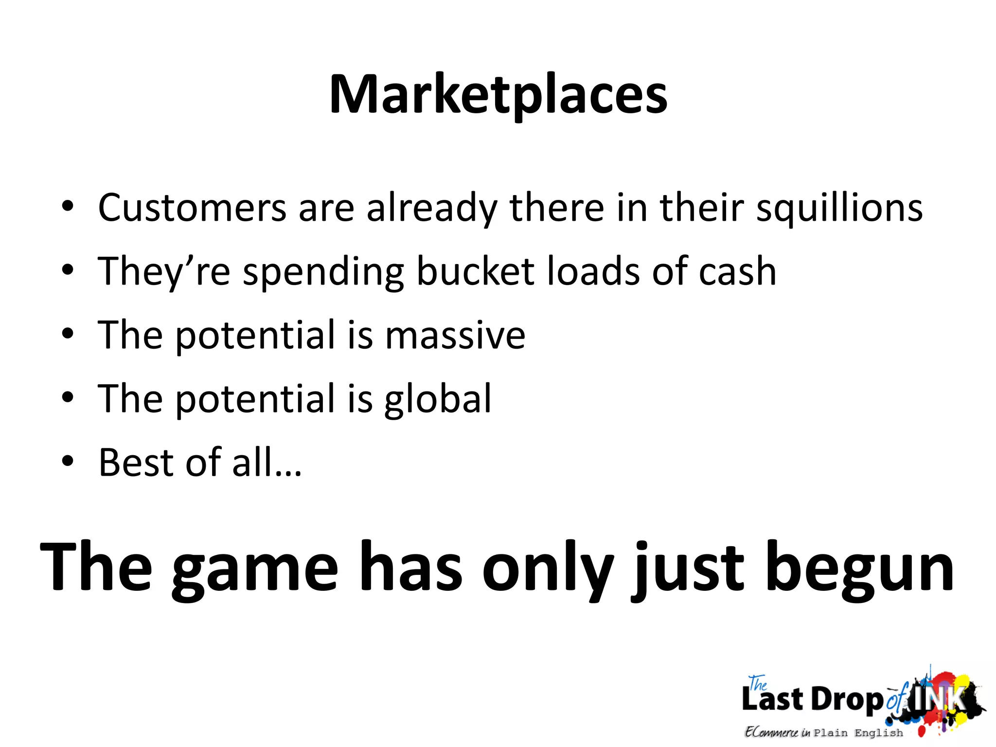 Marketplaces
•   Customers are already there in their squillions
•   They’re spending bucket loads of cash
•   The potential is massive
•   The potential is global
•   Best of all…

The game has only just begun
 