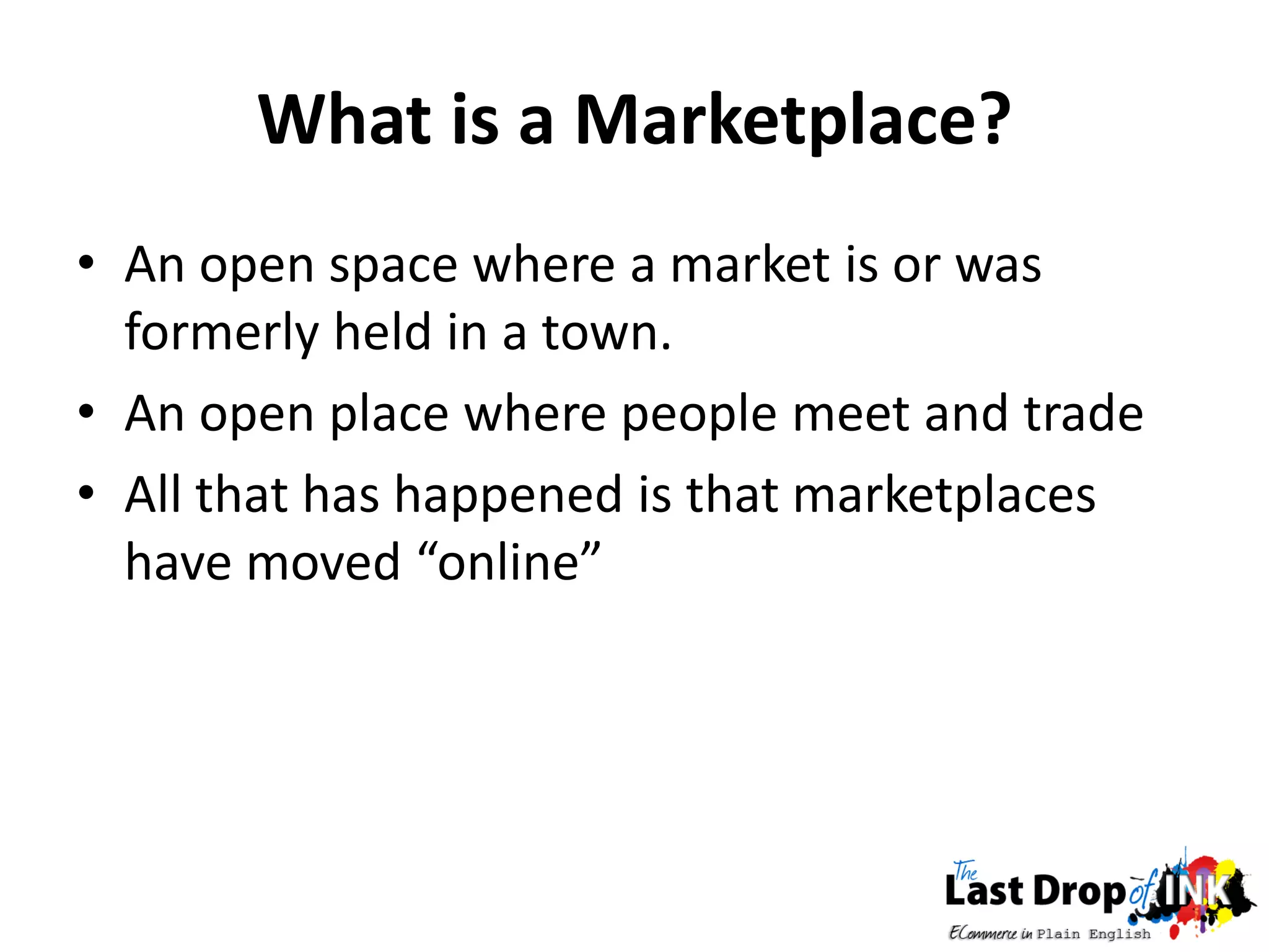 What is a Marketplace?
• An open space where a market is or was
  formerly held in a town.
• An open place where people meet and trade
• All that has happened is that marketplaces
  have moved “online”
 