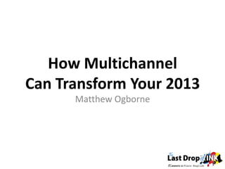 How Multichannel
Can Transform Your 2013
      Matthew Ogborne
 
