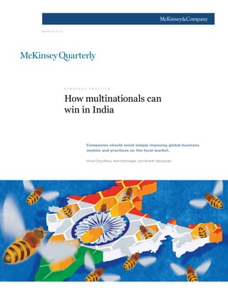 1




M A R C H 2 012




                  s t r a t e g y    p r a c t i c e



                  How multinationals can
                  win in India


                                    Companies should avoid simply imposing global business
                                    models and practices on the local market.

                                    Vimal Choudhary, Alok Kshirsagar, and Ananth Narayanan
 