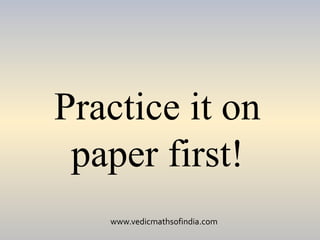 www.vedicmathsofindia.com
Practice it on
paper first!
 