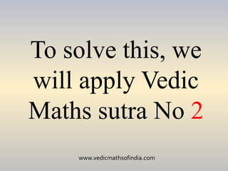 www.vedicmathsofindia.com
To solve this, we
will apply Vedic
Maths sutra No 2
 