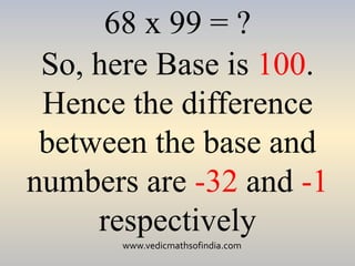 www.vedicmathsofindia.com
68 x 99 = ?
So, here Base is 100.
Hence the difference
between the base and
numbers are -32 and -1
respectively
 