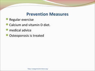 Prevention Measures 
Regular exercise 
Calcium and vitamin D diet. 
medical advice 
Osteoporosis is treated 
http://assignmentwriters.org/ 
 