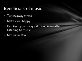 Beneficial's of music
• Takes away stress
• Makes you happy
• Can keep you in a good mood even after
  listening to music
• Motivates You
 