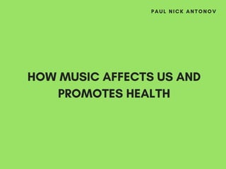 HOW MUSIC AFFECTS US AND
PROMOTES HEALTH
PAUL NICK ANTONOV
 