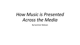 How Music is Presented
Across the Media
By Summer Watson
 