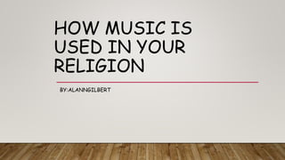 HOW MUSIC IS
USED IN YOUR
RELIGION
BY:ALANNGILBERT
 