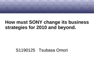 How must SONY change its business
strategies for 2010 and beyond.
S1190125 Tsubasa Omori
 