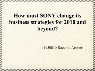 How must SONY change its
business strategies for 2010 and
            beyond?


             s1150010 Kazuma Arimori
 