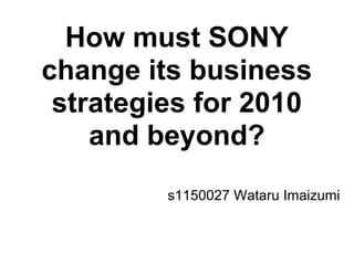 How must SONY
change its business
 strategies for 2010
    and beyond?
         s1150027 Wataru Imaizumi
 