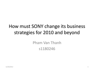How must SONY change its business
      strategies for 2010 and beyond
              Pham Van Thanh
                 s1180246



12/26/2012                              1
 