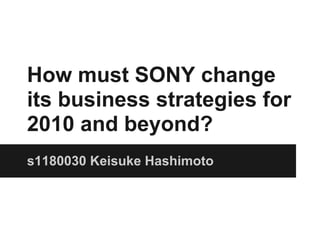 How must SONY change
its business strategies for
2010 and beyond?
s1180030 Keisuke Hashimoto
 