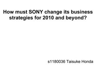 How must SONY change its business
strategies for 2010 and beyond?
s1180036 Taisuke Honda
 