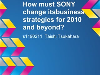 How must SONY
change itsbusiness
strategies for 2010
and beyond?
s1190211 Taishi Tsukahara
 