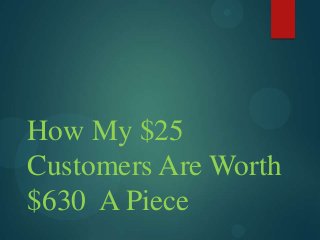 How My $25
Customers Are Worth
$630 A Piece
 