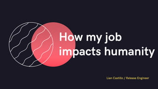 How my job
impacts humanity
Lian Castillo / Release Engineer
 