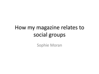 How my magazine relates to
     social groups
        Sophie Moran
 