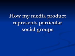 How my media product represents particular social groups 
