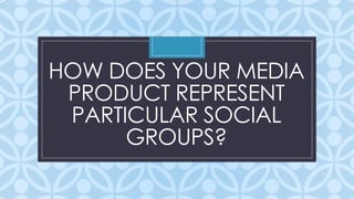 HOW DOES YOUR MEDIA
PRODUCT REPRESENT
PARTICULAR SOCIAL
GROUPS?
C

 