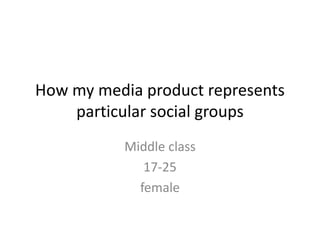 How my media product represents
particular social groups
Middle class
17-25
female
 