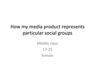 How my media product represents
particular social groups
Middle class
17-25
female
 