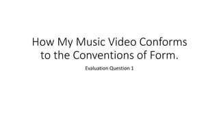 How My Music Video Conforms
to the Conventions of Form.
Evaluation Question 1
 