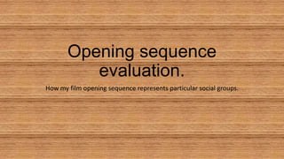 Opening sequence
evaluation.
How my film opening sequence represents particular social groups.
 