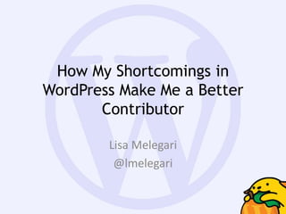 How My Shortcomings in
WordPress Make Me a Better
Contributor
Lisa Melegari
@lmelegari
 