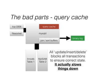 The bad parts - query cache
mysqld
Innodb
Table 1
tcp:3306
ﬁlesocket
query cache
binary log
join / sort buffers
All ‘update/insert/delete’
blocks all transactions
to ensure correct state.
It actually slows !
things down
MyISAM
Table 2
 
