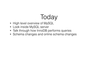 Today
• High level overview of MySQL
• Look inside MySQL server
• Talk through how InnoDB performs queries
• Schema changes and online schema changes
!
!
 