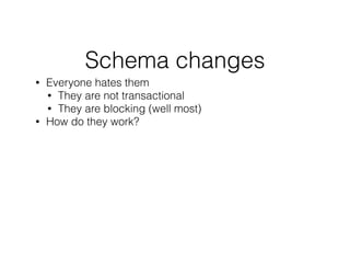 Schema changes
• Everyone hates them
• They are not transactional
• They are blocking (well most)
• How do they work?
!
 
