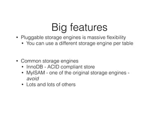 Big features
• Pluggable storage engines is massive ﬂexibility
• You can use a different storage engine per table
!
!
• Common storage engines
• InnoDB - ACID compliant store
• MyISAM - one of the original storage engines -
avoid
• Lots and lots of others
!
 