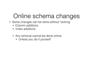 Online schema changes
• Some changes can be done without ‘locking’
• Column additions
• Index additions
!
• Any removal cannot be done online
• Unless you do it yourself
!
 