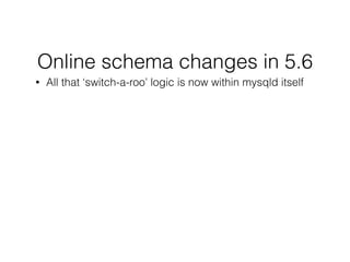 Online schema changes in 5.6
• All that ‘switch-a-roo’ logic is now within mysqld itself
!
 