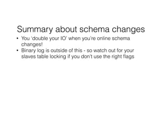 Summary about schema changes
• You ‘double your IO’ when you’re online schema
changes!
• Binary log is outside of this - so watch out for your
slaves table locking if you don't use the right ﬂags
!
!
 