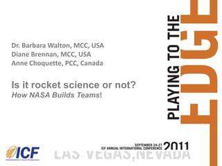 Dr. Barbara Walton, MCC, USA
Diane Brennan, MCC, USA
Anne Choquette, PCC, Canada


Is it rocket science or not?
How NASA Builds Teams!
 