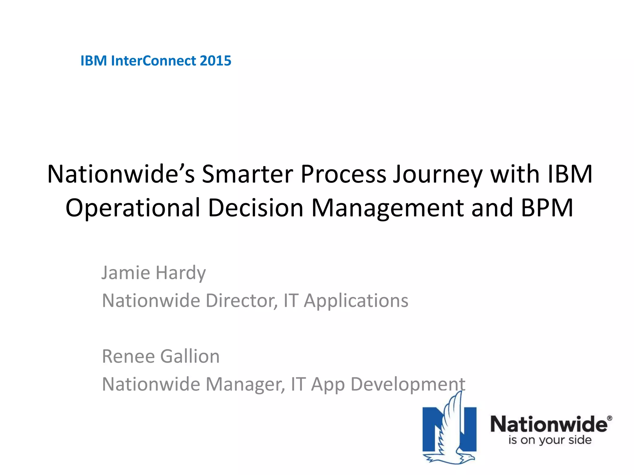 Nationwide’s Smarter Process Journey with IBM
Operational Decision Management and BPM
Jamie Hardy
Nationwide Director, IT Applications
Renee Gallion
Nationwide Manager, IT App Development
IBM InterConnect 2015
 