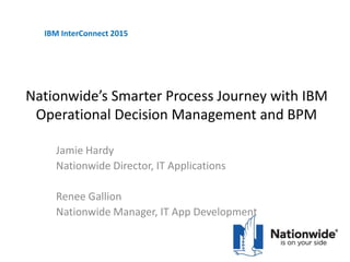Nationwide’s Smarter Process Journey with IBM
Operational Decision Management and BPM
Jamie Hardy
Nationwide Director, IT Applications
Renee Gallion
Nationwide Manager, IT App Development
IBM InterConnect 2015
 