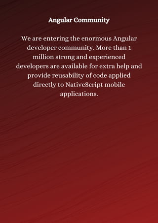 Angular Community
We are entering the enormous Angular
developer community. More than 1
million strong and experienced
developers are available for extra help and
provide reusability of code applied
directly to NativeScript mobile
applications.
 