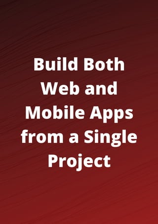 Build Both
Web and
Mobile Apps
from a Single
Project
 