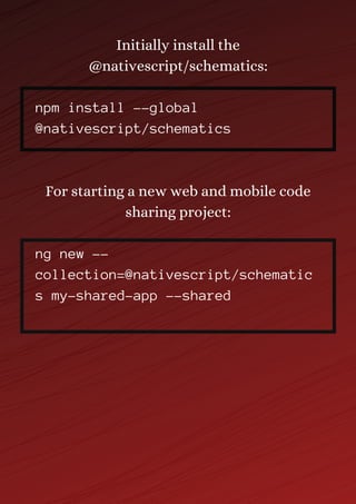 Initially install the
@nativescript/schematics:
npm install --global
@nativescript/schematics
For starting a new web and mobile code
sharing project:
ng new --
collection=@nativescript/schematic
s my-shared-app --shared
 