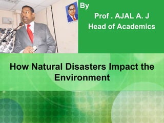 How Natural Disasters Impact the
Environment
By
Prof . AJAL A. J
Head of Academics
 
