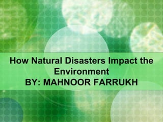 How Natural Disasters Impact the
Environment
BY: MAHNOOR FARRUKH
 