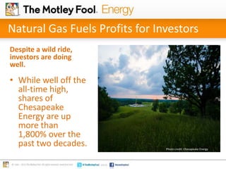 Natural Gas Fuels Profits for Investors
Despite a wild ride,
investors are doing
well.

• While well off the
all-time high,
shares of
Chesapeake
Energy are up
more than
1,800% over the
past two decades.

Photo credit: Chesapeake Energy

 