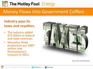 Money Flows Into Government Coffers
Industry pays its
taxes and royalties.
• The industry added
$75 billion to federal
and state revenues.
• Marcellus Shale
production put $987
million into
Pennsylvania’s
treasury in 2011.
Photo credit: Flickr/DonkeyHotey

 