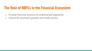 The Role of NBFCs in the Financial Ecosystem
● Provide ﬁnancial services to underserved segments.
● Critical for economic growth and credit access.
 