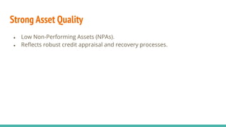 Strong Asset Quality
● Low Non-Performing Assets (NPAs).
● Reﬂects robust credit appraisal and recovery processes.
 
